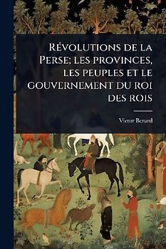 RÃ(c)volutions de la Perse; les provinces, les peuples et le gouvernement du roi des rois