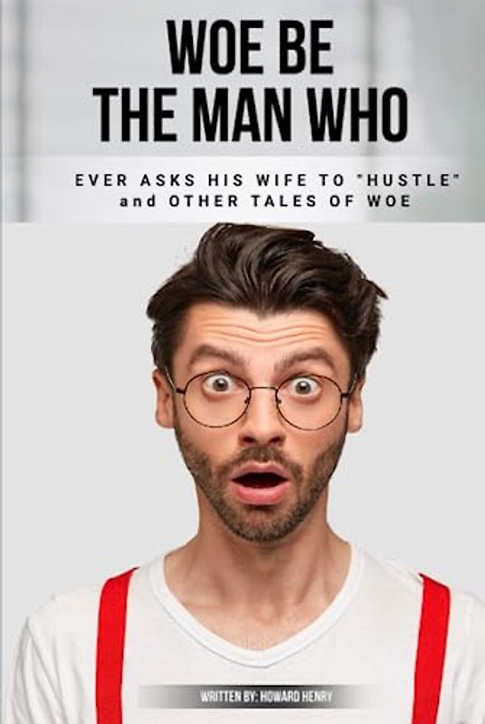 WOE BE THE MAN WHO EVER ASKS HIS WIFE TO HUSTLE AND OTHER TALES OF WOE