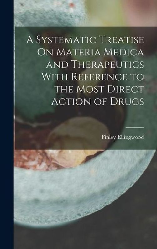 A Systematic Treatise On Materia Medica and Therapeutics With Reference to the Most Direct Action of Drugs