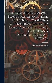 The Engineer's Common-Place Book of Practical Reference, Consisting of Practical Rules and Tables Adapted to Land, Marine, and Locomotive Steam-Engine