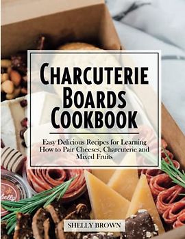 Charcuterie Boards Cookbook: 200+ Amazing and Delicious Platters Recipes for Any Occasion. Bring Everyone Around the Table with Wholesome & Easy Charcuterie Boards