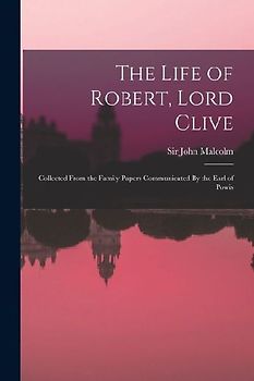 The Life of Robert, Lord Clive: Collected From the Family Papers Communicated By the Earl of Powis