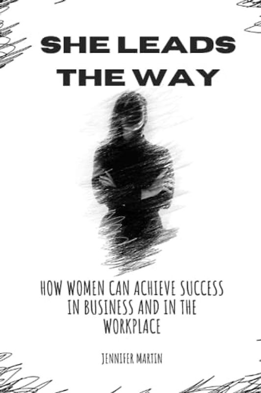 She Leads The Way: How Women can Achieve Success in Business and in the Workplace