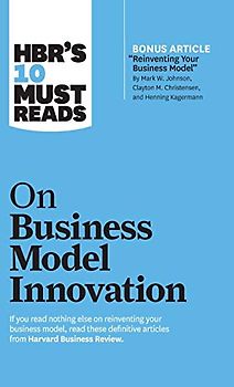 HBR's 10 Must Reads on Business Model Innovation (with featured article "Reinventing Your Business Model" by Mark W. Johnson, Clayton M. Christensen, and Henning Kagermann)