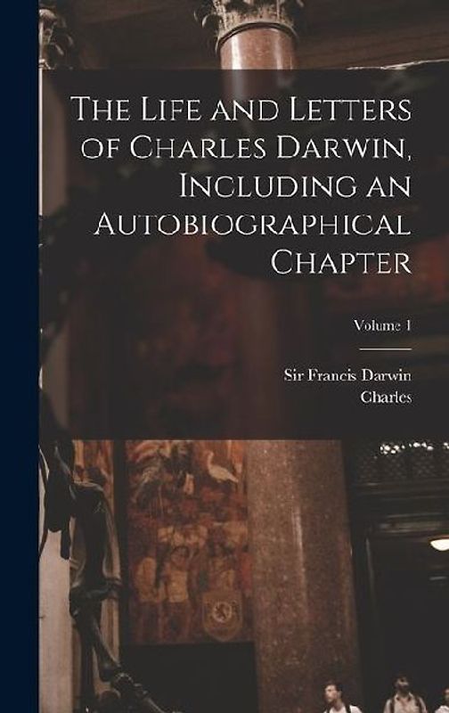 The Life and Letters of Charles Darwin, Including an Autobiographical Chapter; Volume 1