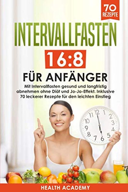 Intervallfasten 16:8 für Anfänger: Mit Intervallfasten gesund und langfristig abnehmen ohne Diät und Jo-Jo-Effekt. Inklusive 70 leckerer Rezepte für den leichten Einstieg.