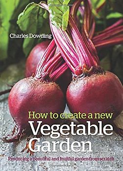 How to Create a New Vegetable Garden: Producing a Beautiful and Fruitful Garden from Scratch - Dowding, Charles
