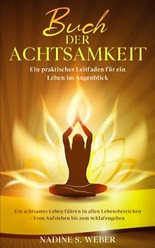 Buch der Achtsamkeit: Ein achtsames Leben führen in allen Lebensbereichen - Vom Aufstehen bis zum Schlafengehen - Ein praktischer Leitfaden für ein ... (Geschenke & Bücher über Achtsamkeit, Band 1)