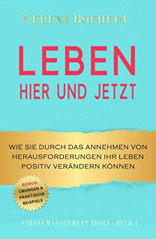 LEBEN - HIER UND JETZT: Wie Sie durch das Annehmen von Herausforderungen Ihr Leben positiv verändern können - mit Übungen und praktischen Beispielen (Stress Management Tools, Band 3)