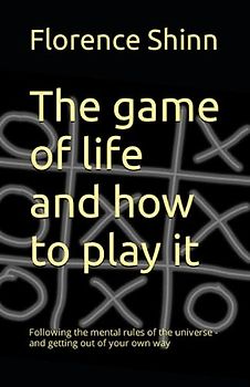 The game of life and how to play it: Following the mental rules of the universe - and getting out of your own way