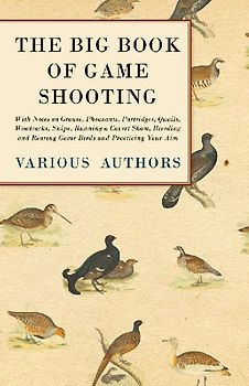 The Big Book of Game Shooting - With Notes on Grouse, Pheasants, Partridges, Quails, Woodcocks, Snipe, Running a Covert Shoot, Breeding and Rearing Game Birds and Practicing Your Aim