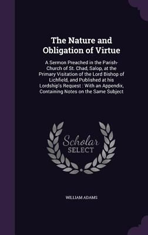 The Nature and Obligation of Virtue: A Sermon Preached in the Parish-Church of St. Chad, Salop, at the Primary Visitation of the Lord Bishop of Lichfi