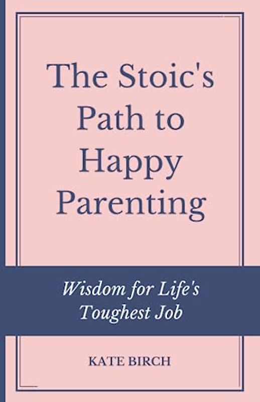 The Stoic's Path to Happy Parenting: Wisdom for Life's Toughest Job: 365 Daily Stoic Mom Quotes to Inspire and Harness the The Ancient Art of Stoic Joy