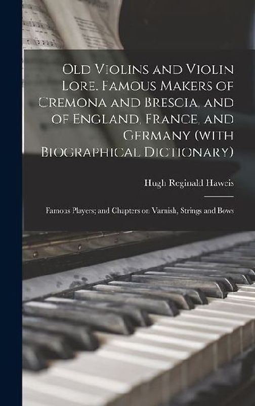 Old Violins and Violin Lore. Famous Makers of Cremona and Brescia, and of England, France, and Germany (with Biographical Dictionary); Famous Players;