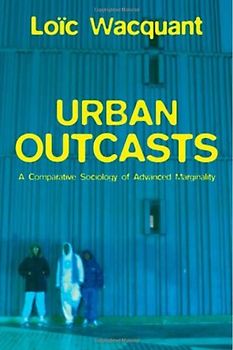 Urban Outcasts: A Comparative Sociology of Advanced Marginality - Loic Wacquant