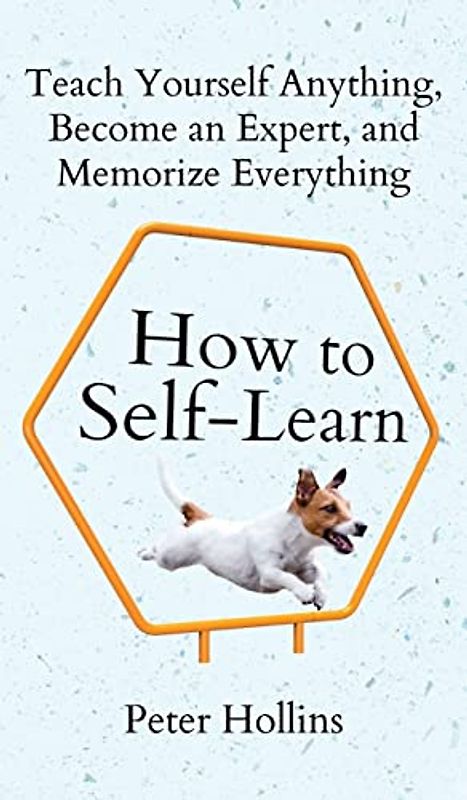 How to Self-Learn: Teach Yourself Anything, Become an Expert, and Memorize Everything