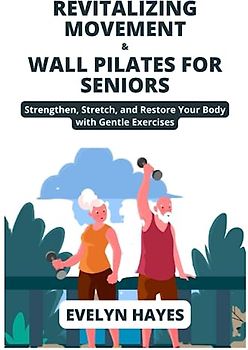 REVITALIZING MOVEMENT & WALL PILATES FOR SENIORS: Strengthen, Stretch, and Restore Your Body with Gentle Exercises (THE WALL PILATES SERIES)