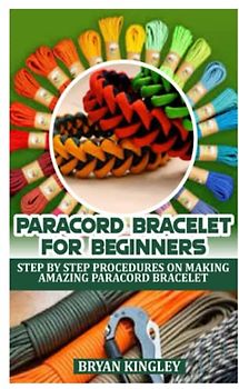 PARACORD BRACELET FOR BEGINNERS: STEP BY STEP PROCEDURES ON MAKING AMAZING PARACORD BRACELET