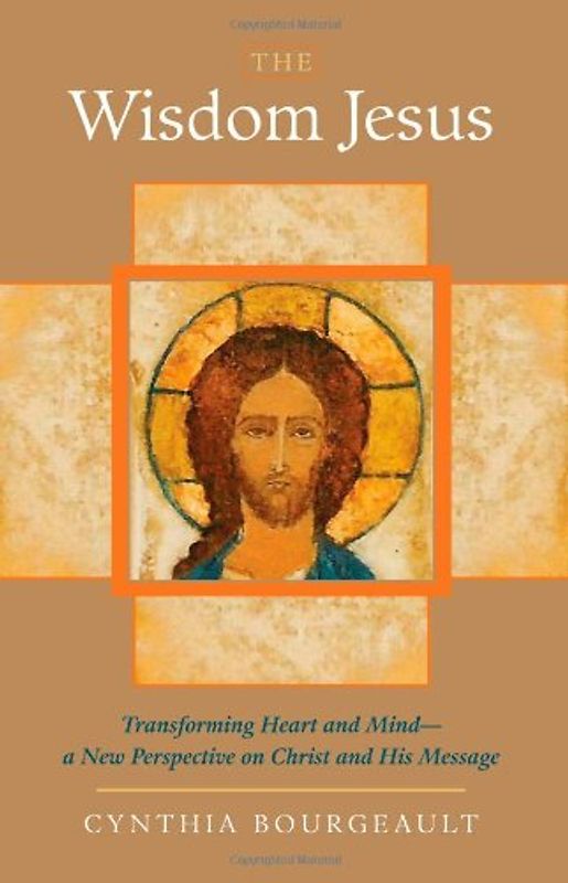 The Wisdom Jesus: Transforming Heart and Mind--A New Perspective on Christ and His Message - Cynthia Bourgeault