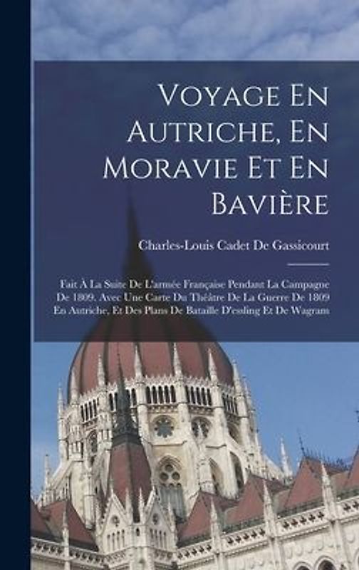 Voyage En Autriche, En Moravie Et En Bavière: Fait À La Suite De L'armée Française Pendant La Campagne De 1809. Avec Une Carte Du Théâtre De La Guerre