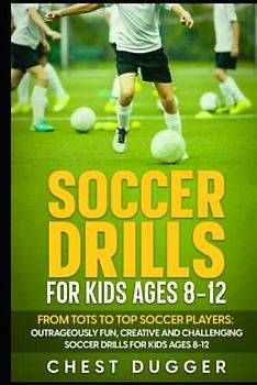 Soccer Drills for Kids Ages 8-12: From Tots to Top Soccer Players: Outrageously Fun, Creative and Challenging Soccer Drills for Kids Ages 8-12