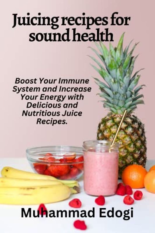 Juicing recipes for sound health: Boost Your Immune System and Increase Your Energy with Delicious and Nutritious Juice Recipes.