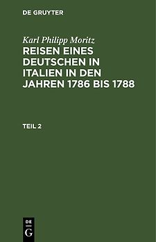 Karl Philipp Moritz: Reisen eines Deutschen in Italien in den Jahren 1786 bis 1788 / Karl Philipp Moritz: Reisen eines Deutschen in Italien in den Jahren 1786 bis 1788. Teil 2
