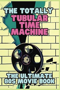 The Totally Tubular Time Machine: The Ultimate 80s Movie Book