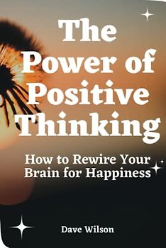 The Power of Positive Thinking: How to Rewire Your Brain for Happiness