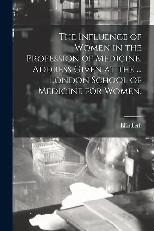 The Influence of Women in the Profession of Medicine. Address Given at the ... London School of Medicine for Women. [Microform]