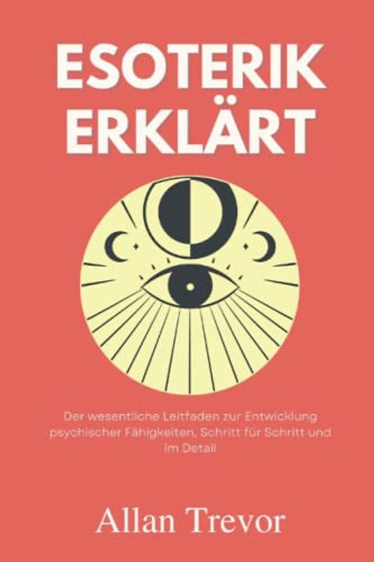 Esoterik erklärt: Der wesentliche Leitfaden zur Entwicklung psychischer Fähigkeiten, Schritt für Schritt und im Detail