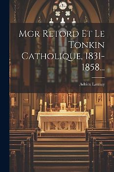 Mgr Retord Et Le Tonkin Catholique, 1831-1858...