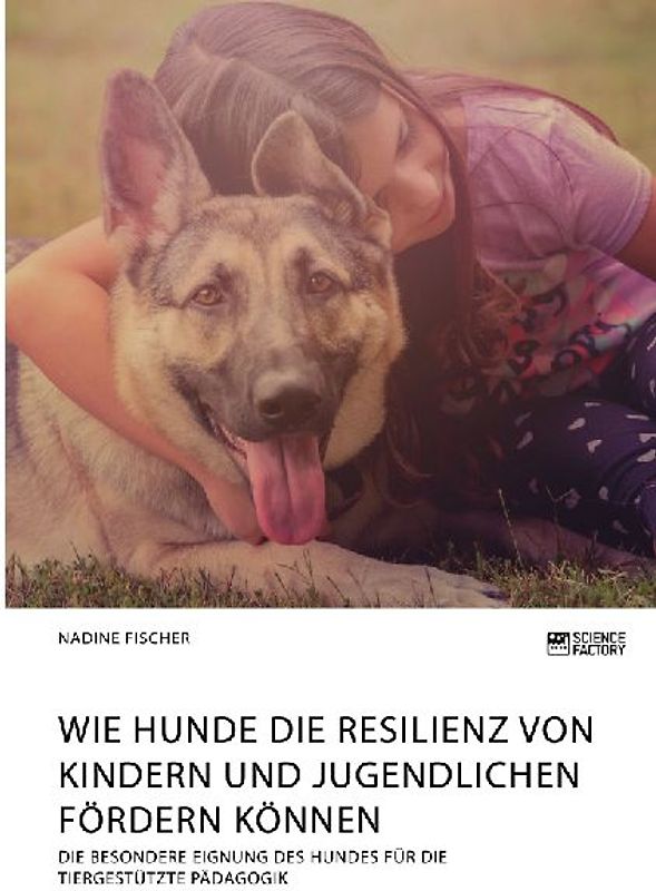 Wie Hunde die Resilienz von Kindern und Jugendlichen fördern können. Die besondere Eignung des Hundes für die tiergestützte Pädagogik