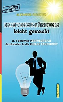 Existenzgründung leicht gemacht: In 7 Schritten erfolgreich durchstarten in die Selbständigkeit: Geschäftsmodell, Charakterliche Eignung, Recht & Steuern