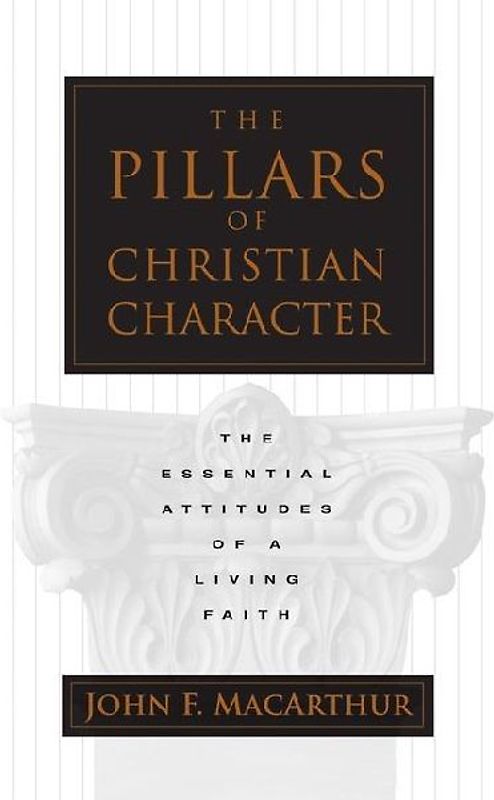 The Pillars of Christian Character: The Essential Attitudes of a Living Faith - MacArthur, John F. , Jr.