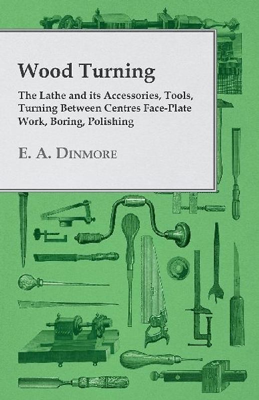 Wood Turning - The Lathe and Its Accessories, Tools, Turning Between Centres Face-Plate Work, Boring, Polishing