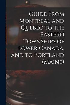 Guide From Montreal and Quebec to the Eastern Townships of Lower Canada, and to Portland (Maine) [microform]