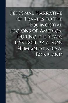 Personal Narrative of Travels to the Equinoctial Regions of America, During the Years 1799-1804, by A. Von Humboldt and A. Bonpland