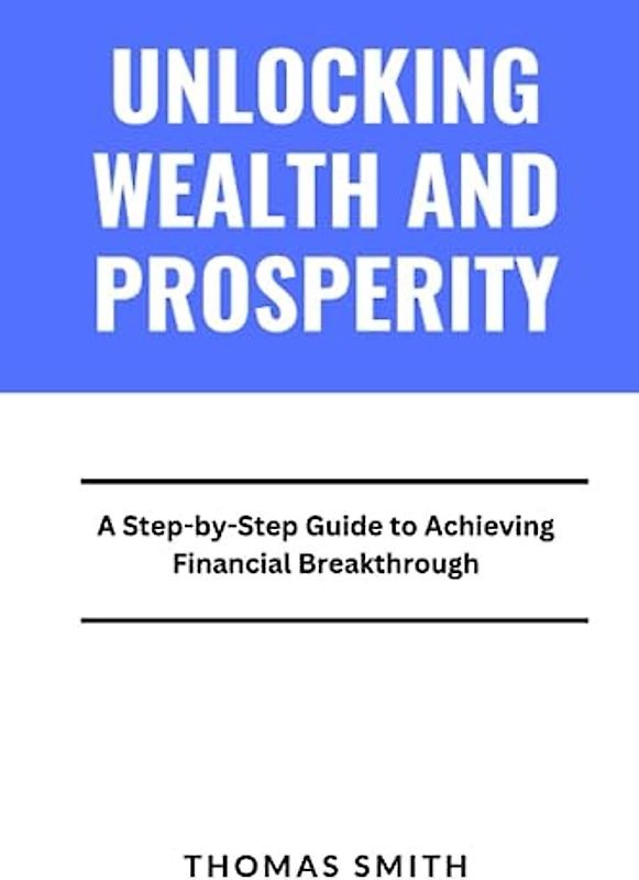 Unlocking Wealth And Prosperity: A Step-by-step Guide To Achieving Financial Breakthrough