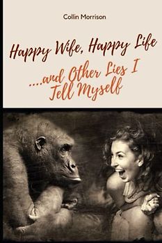 Happy Wife, Happy Life...and Other Lies I Tell Myself - A Man's Guide to Navigating Marriage