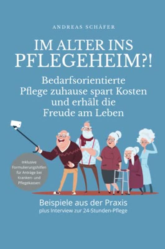 Im Alter ins Pflegeheim?!: Bedarfsorientierte Pflege zuhause spart Kosten und erhält die Freude am Leben