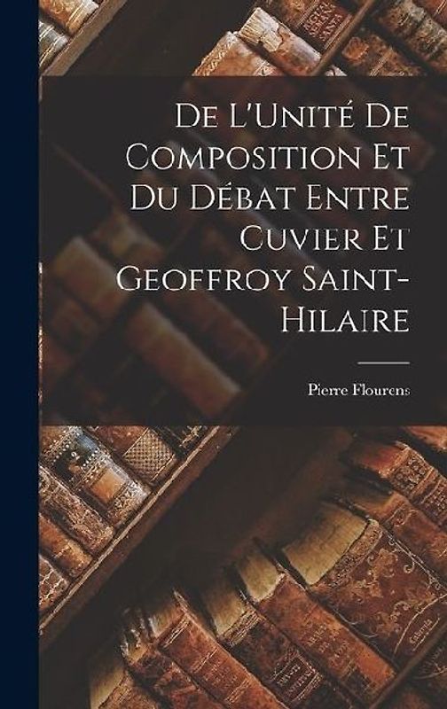De L'Unité De Composition Et Du Débat Entre Cuvier Et Geoffroy Saint-Hilaire