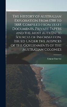 The History of Australian Exploration From 1788 to 1888. Compiled From State Documents, Private Papers and the Most Authentic Sources of Information. Issued Under the Auspices of the Governments of the Australian Colonies