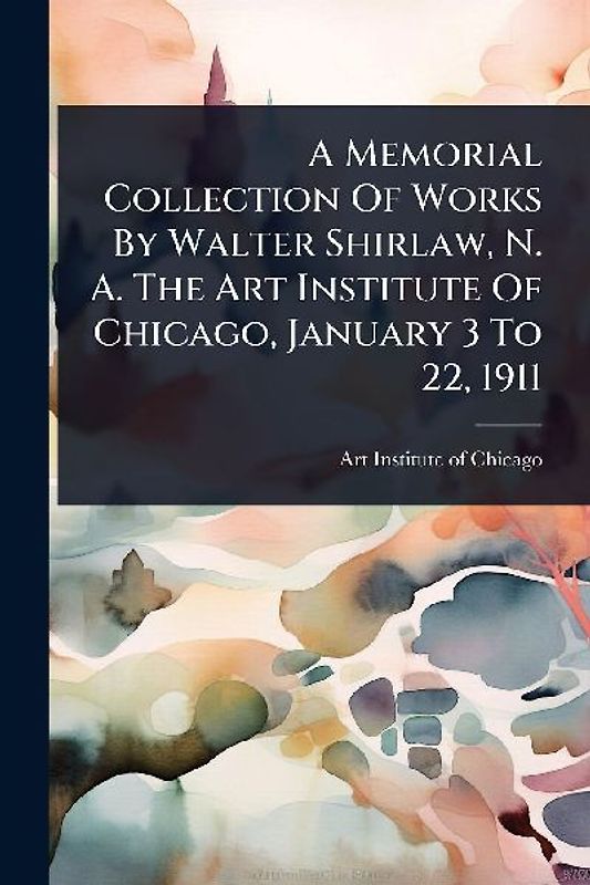 A Memorial Collection Of Works By Walter Shirlaw, N. A. The Art Institute Of Chicago, January 3 To 22, 1911