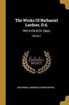 The Works Of Nathaniel Lardner, D.d.: With A Life By Dr. Kippis; Volume 1