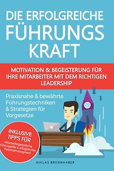 Die erfolgreiche Führungskraft - Motivation und Begeisterung für Ihre Mitarbeiter mit dem richtigen Leadership: praxisnahe und bewährte Führungstechniken & Strategien für Vorgesetze