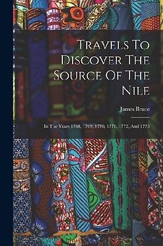 Travels To Discover The Source Of The Nile: In The Years 1768, 1769, 1770, 1771, 1772, And 1773
