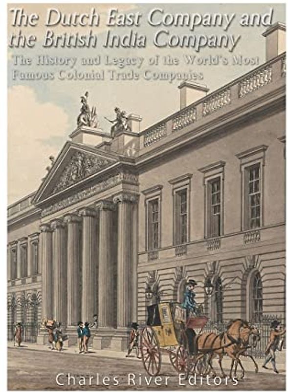 The Dutch East India Company and British East India Company: The History and Legacy of the World’s Most Famous Colonial Trade Companies