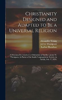 Christianity Designed and Adapted to Be a Universal Religion: A Discourse Delivered at the Ordination of the Rev. James W. Thompson, As Pastor of the