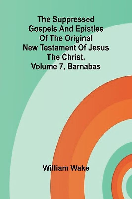 The suppressed Gospels and Epistles of the original New Testament of Jesus the Christ, Volume 7, Barnabas